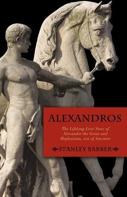 Alexandros: The Lifelong Love Story of Alexander the Great and Hephastian Amyntor by Stanley Barber, Barber