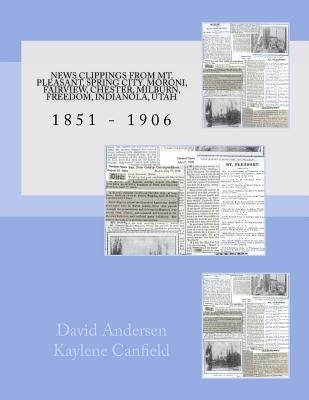 News Clippings From Mt Pleasant, Utah 1851 - 1906: Spring City, Moroni, Fairview, Chester, Milburn, Freedom, Indianola, Utah by Canfield, Kaylene