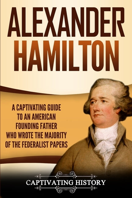Alexander Hamilton: A Captivating Guide to an American Founding Father Who Wrote the Majority of The Federalist Papers by History, Captivating