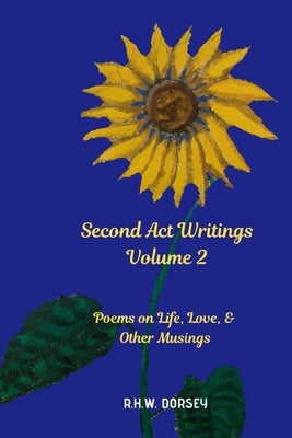 Second Act Writings Volume 2: Poems on Life, Love & Other Musings by Dorsey, R. H. W.