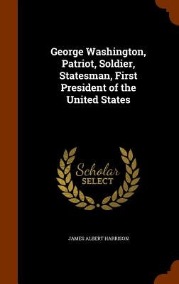 George Washington, Patriot, Soldier, Statesman, First President of the United States by Harrison, James Albert