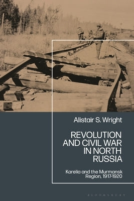 Revolution and Civil War in North Russia: Karelia and the Murmansk Region, 1917-1920 by Wright, Alistair S.