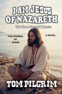 I Am Jesus Of Nazareth - The True Record I Leave - A Novel by Pilgrim, Tom