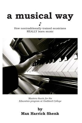 A Musical Way: How Non-Traditionally Trained Musicians REALLY Learn Music by Shenk, Max Harrick