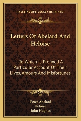 Letters of Abelard and Heloise: To Which Is Prefixed a Particular Account of Their Lives, Amours and Misfortunes by Abelard, Peter