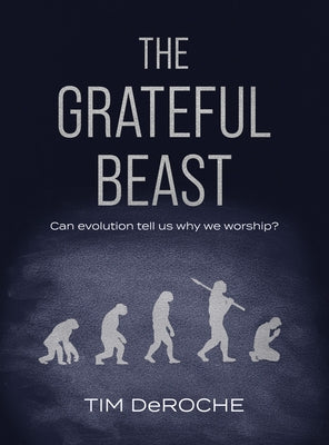 The Grateful Beast: Can Evolution Tell Us Why We Worship? by Deroche, Tim