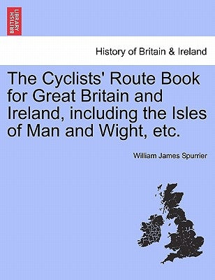 The Cyclists' Route Book for Great Britain and Ireland, Including the Isles of Man and Wight, Etc. by Spurrier, William James