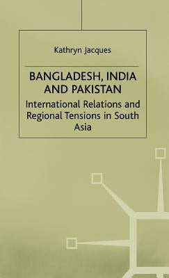 Bangladesh, India & Pakistan: International Relations and Regional Tensions in South Asia by Jacques, K.