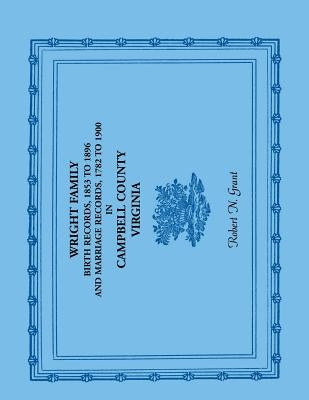 Wright Family Birth Records, 1853 to 1896, and Marriage Records, 1782 to 1900, Campbell County, Virginia by Grant, Robert N.