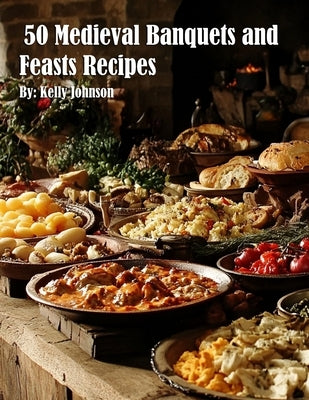 50 Medieval Banquets and Feasts Recipes by Johnson, Kelly