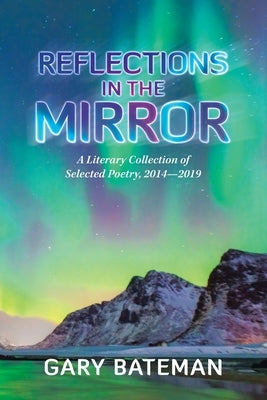 Reflections in the Mirror: A Literary Collection of Selected Poetry, 2014-2019 by Bateman, Gary