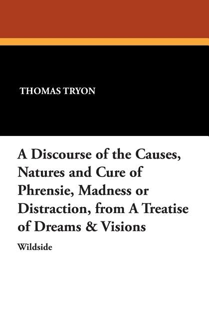 A Discourse of the Causes, Natures and Cure of Phrensie, Madness or Distraction, from a Treatise of Dreams & Visions by Tryon, Thomas