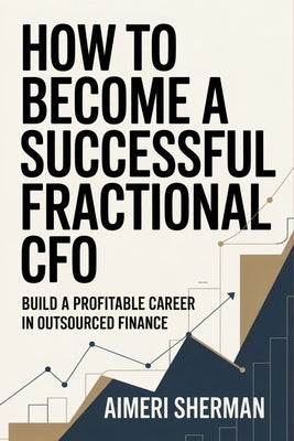 How to Become a Successful Fractional CFO: Build a Profitable Career in Outsourced Finance by Sherman, Aimeri