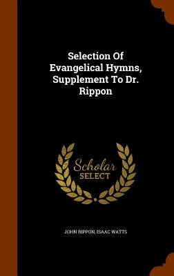 Selection Of Evangelical Hymns, Supplement To Dr. Rippon by Rippon, John
