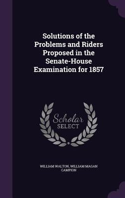 Solutions of the Problems and Riders Proposed in the Senate-House Examination for 1857 by Walton, William