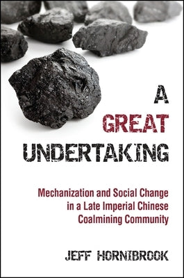 A Great Undertaking: Mechanization and Social Change in a Late Imperial Chinese Coalmining Community by Hornibrook, Jeff