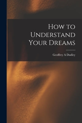How to Understand Your Dreams by Dudley, Geoffrey A.