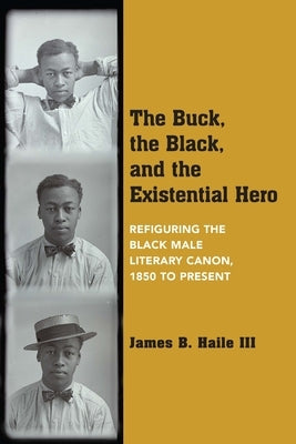The Buck, the Black, and the Existential Hero: Refiguring the Black Male Literary Canon, 1850 to Present by Haile, James B.