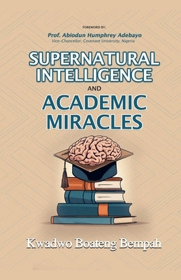 Supernatural Intelligence and Academic Miracles by Bempah, Kwadwo Boateng