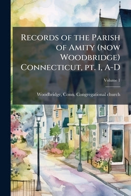 Records of the Parish of Amity (now Woodbridge) Connecticut, pt. I, A-D; Volume 1 by Woodbridge, Conn Congregational Church
