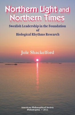 Northern Light and Northern Times: Swedish Leadership in the Foundation of Biological Rhythms Research, Transactions, American Philosophical Society ( by Shackelford, Jole
