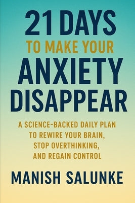 21 Days to Make Your Anxiety Disappear: A Science-Backed Daily Plan to Rewire Your Brain, Stop Overthinking, and Regain Control by Salunke, Manish