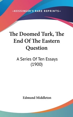 The Doomed Turk, The End Of The Eastern Question: A Series Of Ten Essays (1900) by Middleton, Edmund