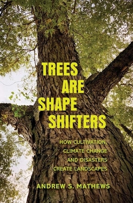 Trees Are Shape Shifters: How Cultivation, Climate Change, and Disaster Create Landscapes by Mathews, Andrew S.