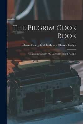 The Pilgrim Cook Book: Containing Nearly 700 Carefully Tested Recipes by Evangelical Lutheran Church (Chicago