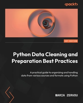 Python Data Cleaning and Preparation Best Practices: A practical guide to organizing and handling data from various sources and formats using Python by Zervou, Maria