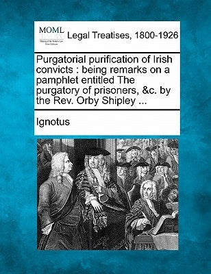 Purgatorial Purification of Irish Convicts: Being Remarks on a Pamphlet Entitled the Purgatory of Prisoners, &c. by the Rev. Orby Shipley ... by Ignotus