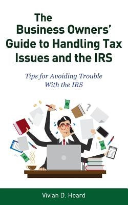 The Business Owners' Guide to Handling Tax Issues and the IRS: Tips for Avoiding Trouble with the IRS by Hoard, Vivian
