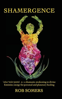 Shamergence: A shamanic awakening to divine feminine energy for personal and planetary healing by Somers, Rob