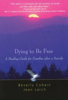 Dying to Be Free: A Healing Guide for Families After a Suicide by Cobain, Beverly