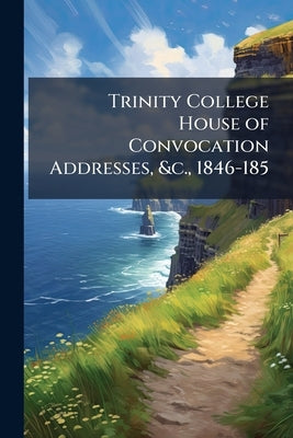 Trinity College House of Convocation Addresses, &c., 1846-185 by Anonymous