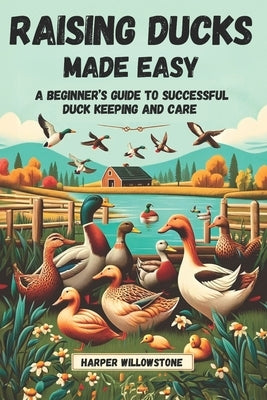 Raising Ducks Made Easy: A Beginner's Guide to Successful Duck Keeping and Care by Willowstone, Harper