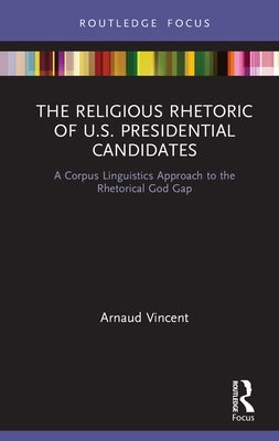 The Religious Rhetoric of U.S. Presidential Candidates: A Corpus Linguistics Approach to the Rhetorical God Gap by Vincent, Arnaud