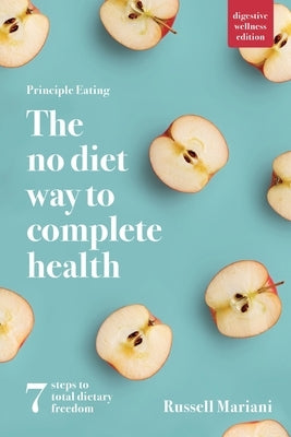 Principle Eating - The No Diet Way to Complete Health: 7 steps to total dietary freedom by Mariani, Russell