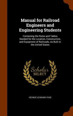 Manual for Railroad Engineers and Engineering Students: Containing the Rules and Tables Needed for the Location, Construction, and Equipment of Railro by Vose, George Leonard