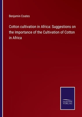 Cotton cultivation in Africa: Suggestions on the Importance of the Cultivation of Cotton in Africa by Coates, Benjamin