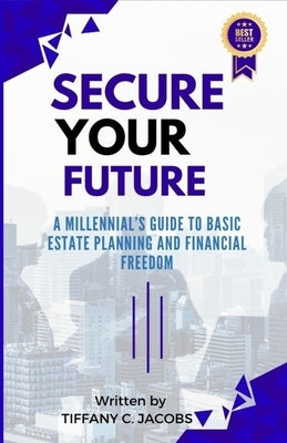 Secure Your Future: A Millennial's Guide to Basic Estate Planning and Financial Freedom by Jacobs, Tiffany C.