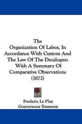 The Organization Of Labor, In Accordance With Custom And The Law Of The Decalogue: With A Summary Of Comparative Observations (1872) by Le Play, Frederic