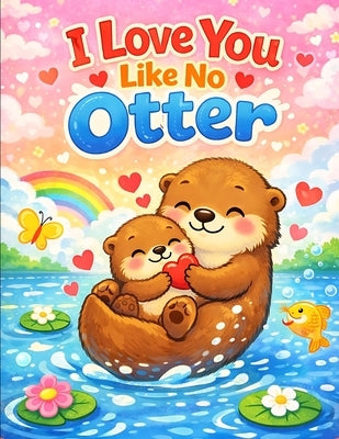 I Love You Like No Otter: A Cute Otter Love Story for Little Hearts by Hossen, Amir