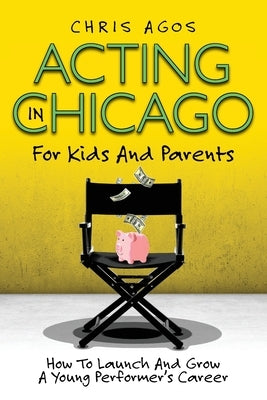 Acting In Chicago For Kids And Parents: How To Launch And Grow A Young Performer's Career by Agos, Chris