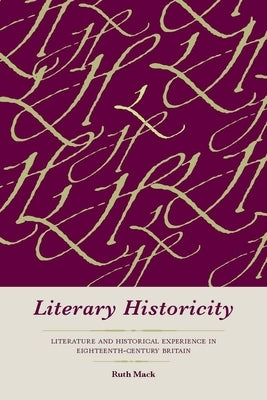 Literary Historicity: Literature and Historical Experience in Eighteenth-Century Britain by Mack, Ruth