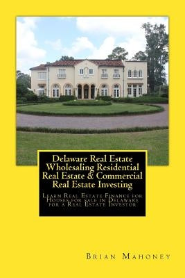 Delaware Real Estate Wholesaling Residential Real Estate & Commercial Real Estate Investing: Learn Real Estate Finance for Houses for sale in Delaware by Mahoney, Brian
