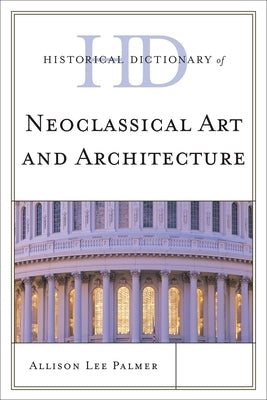 Historical Dictionary of Neoclassical Art and Architecture by Palmer, Allison Lee