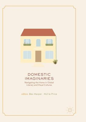 Domestic Imaginaries: Navigating the Home in Global Literary and Visual Cultures by Harper, Bex