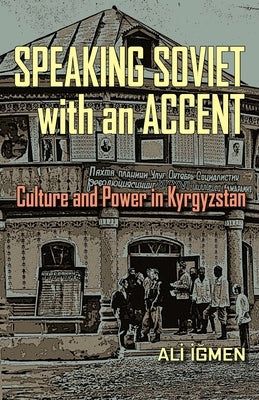 Speaking Soviet with an Accent: Culture and Power in Kyrgyzstan by Igmen, Ali