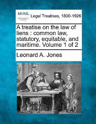 A treatise on the law of liens: common law, statutory, equitable, and maritime. Volume 1 of 2 by Jones, Leonard A.